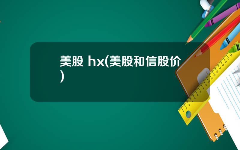 美股 hx(美股和信股价)